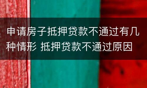 申请房子抵押贷款不通过有几种情形 抵押贷款不通过原因