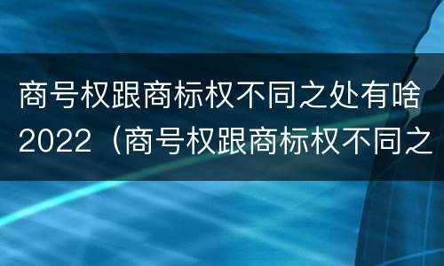 商号权跟商标权不同之处有啥2022（商号权跟商标权不同之处有啥2022年的）