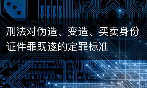 刑法对伪造、变造、买卖身份证件罪既遂的定罪标准