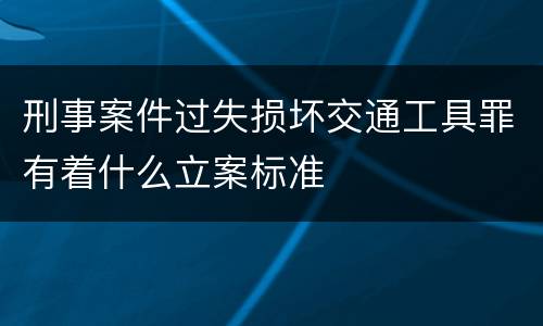 刑事案件过失损坏交通工具罪有着什么立案标准