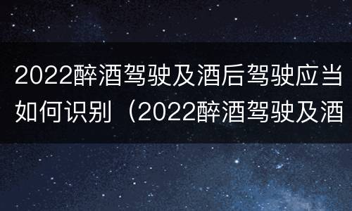 2022醉酒驾驶及酒后驾驶应当如何识别（2022醉酒驾驶及酒后驾驶应当如何识别驾驶证）