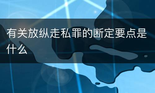 有关放纵走私罪的断定要点是什么