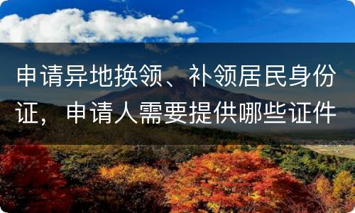 申请异地换领、补领居民身份证，申请人需要提供哪些证件