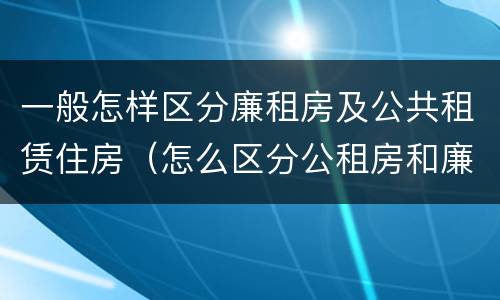 一般怎样区分廉租房及公共租赁住房（怎么区分公租房和廉租房）