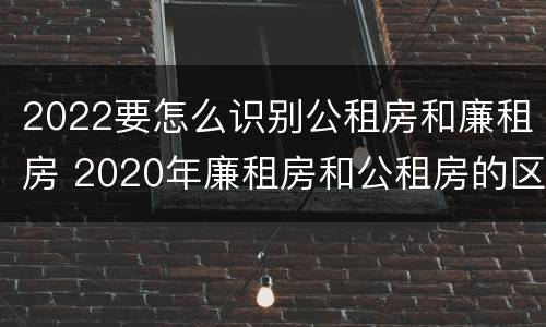 2022要怎么识别公租房和廉租房 2020年廉租房和公租房的区别