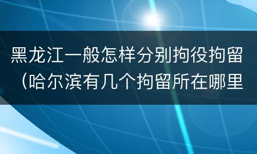 黑龙江一般怎样分别拘役拘留（哈尔滨有几个拘留所在哪里）