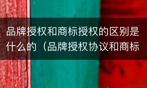 品牌授权和商标授权的区别是什么的（品牌授权协议和商标授权书不同 哪个为准）