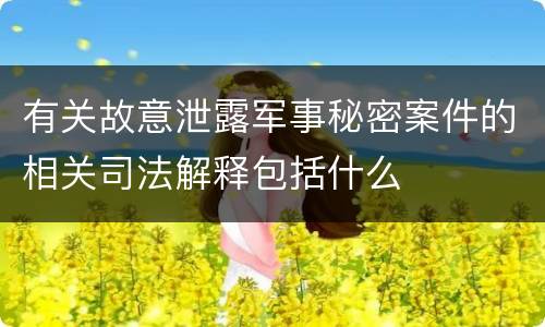 有关故意泄露军事秘密案件的相关司法解释包括什么