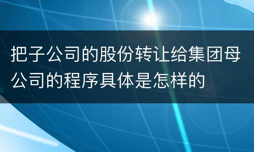 把子公司的股份转让给集团母公司的程序具体是怎样的