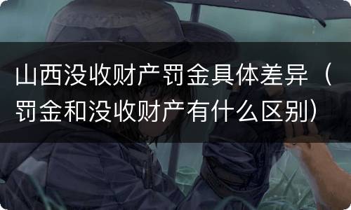 山西没收财产罚金具体差异（罚金和没收财产有什么区别）