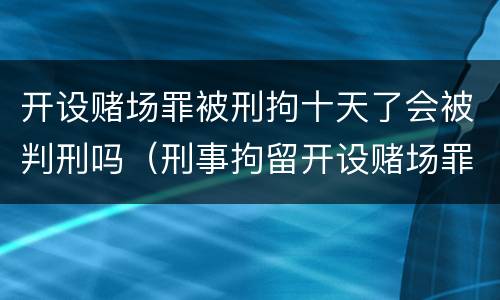 开设赌场罪被刑拘十天了会被判刑吗（刑事拘留开设赌场罪会被判刑多久）