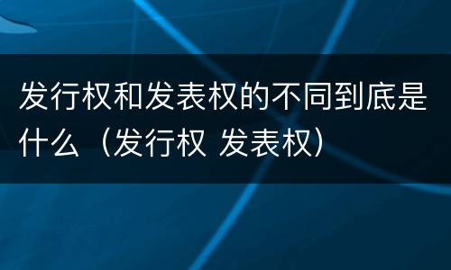 发行权和发表权的不同到底是什么（发行权 发表权）