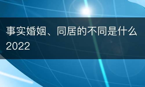 事实婚姻、同居的不同是什么2022