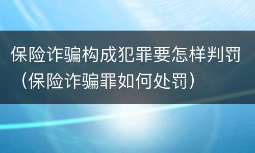 保险诈骗构成犯罪要怎样判罚（保险诈骗罪如何处罚）