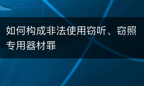 如何构成非法使用窃听、窃照专用器材罪