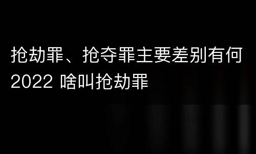 抢劫罪、抢夺罪主要差别有何2022 啥叫抢劫罪