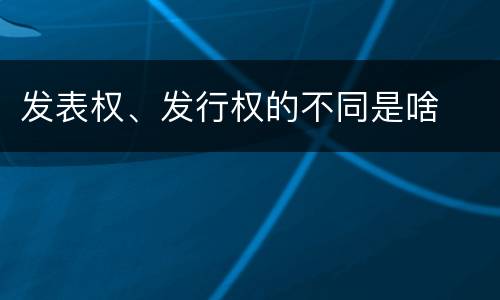 发表权、发行权的不同是啥