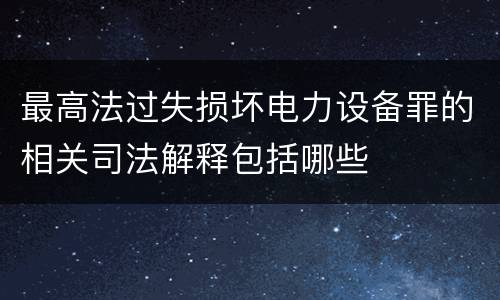 最高法过失损坏电力设备罪的相关司法解释包括哪些