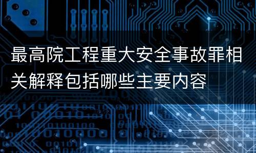 最高院工程重大安全事故罪相关解释包括哪些主要内容