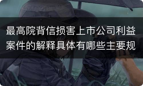 最高院背信损害上市公司利益案件的解释具体有哪些主要规定