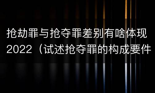 抢劫罪与抢夺罪差别有啥体现2022（试述抢夺罪的构成要件以及与抢劫罪的区别）