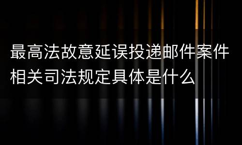 最高法故意延误投递邮件案件相关司法规定具体是什么