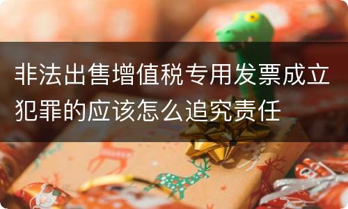 非法出售增值税专用发票成立犯罪的应该怎么追究责任