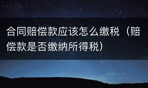 合同赔偿款应该怎么缴税（赔偿款是否缴纳所得税）