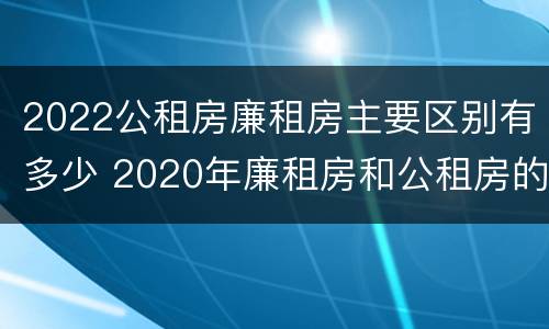 2022公租房廉租房主要区别有多少 2020年廉租房和公租房的区别