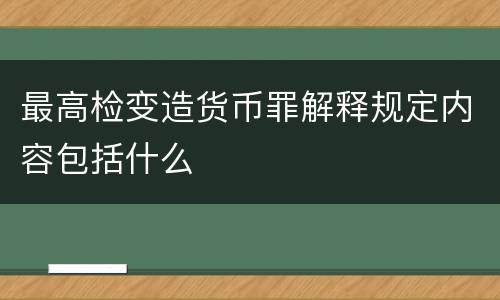 最高检变造货币罪解释规定内容包括什么