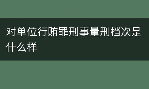 对单位行贿罪刑事量刑档次是什么样