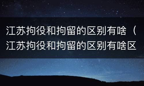 江苏拘役和拘留的区别有啥（江苏拘役和拘留的区别有啥区别呢）