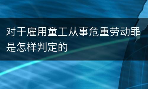 对于雇用童工从事危重劳动罪是怎样判定的