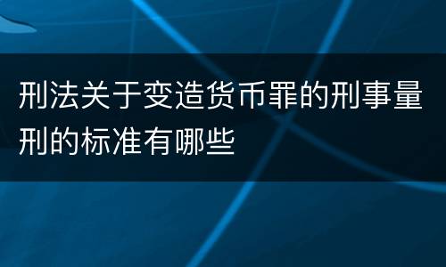 刑法关于变造货币罪的刑事量刑的标准有哪些