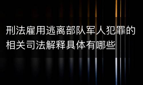 刑法雇用逃离部队军人犯罪的相关司法解释具体有哪些