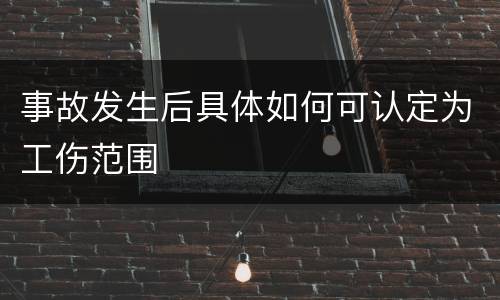 事故发生后具体如何可认定为工伤范围