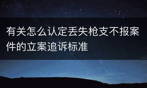 有关怎么认定丢失枪支不报案件的立案追诉标准