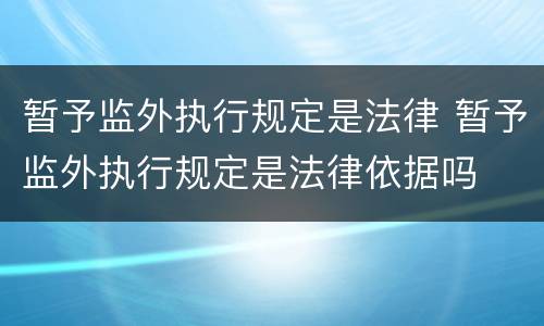 暂予监外执行规定是法律 暂予监外执行规定是法律依据吗