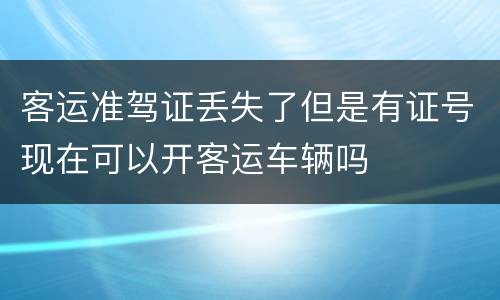 客运准驾证丢失了但是有证号现在可以开客运车辆吗