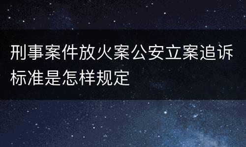 刑事案件放火案公安立案追诉标准是怎样规定