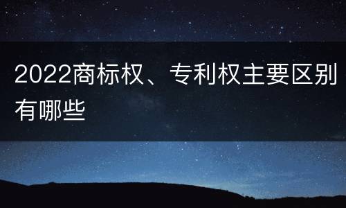 2022商标权、专利权主要区别有哪些