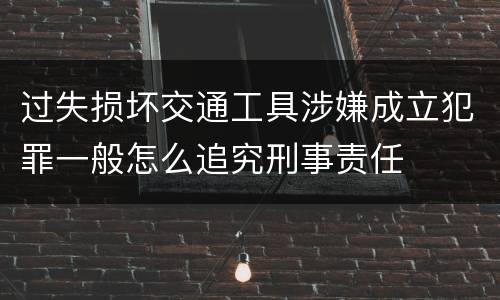 过失损坏交通工具涉嫌成立犯罪一般怎么追究刑事责任