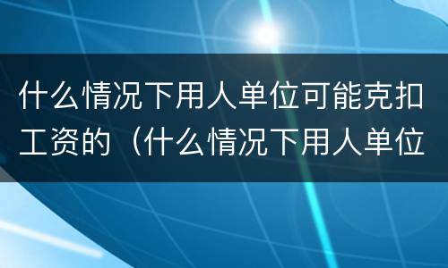 什么情况下用人单位可能克扣工资的（什么情况下用人单位可能克扣工资的规定）