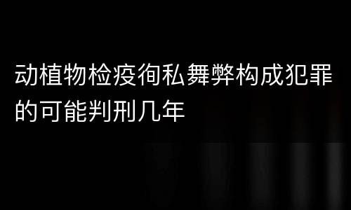 动植物检疫徇私舞弊构成犯罪的可能判刑几年