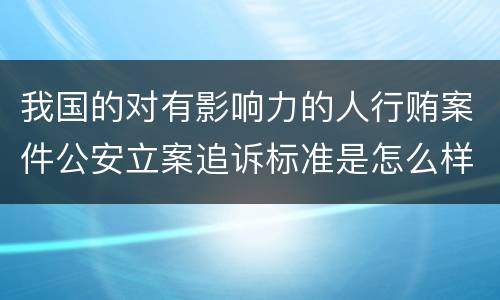 我国的对有影响力的人行贿案件公安立案追诉标准是怎么样规定