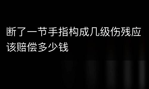 断了一节手指构成几级伤残应该赔偿多少钱