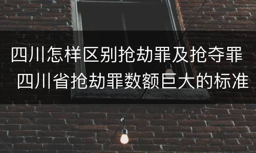 四川怎样区别抢劫罪及抢夺罪 四川省抢劫罪数额巨大的标准