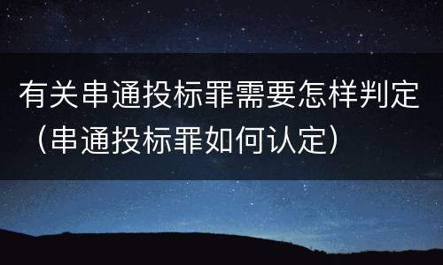 有关串通投标罪需要怎样判定（串通投标罪如何认定）