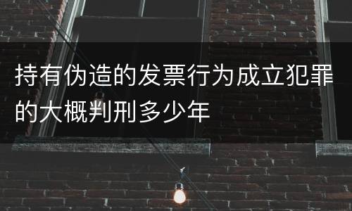 持有伪造的发票行为成立犯罪的大概判刑多少年