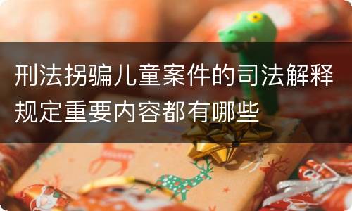 刑法拐骗儿童案件的司法解释规定重要内容都有哪些